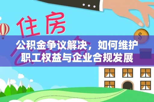 蓬莱公积金争议解决，如何维护职工权益与企业合规发展
