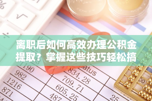 蓬莱离职后如何高效办理公积金提取？掌握这些技巧轻松搞定