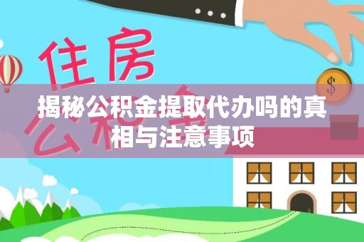 蓬莱揭秘公积金提取代办吗的真相与注意事项