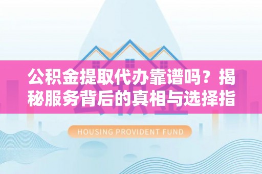 蓬莱公积金提取代办靠谱吗？揭秘服务背后的真相与选择指南