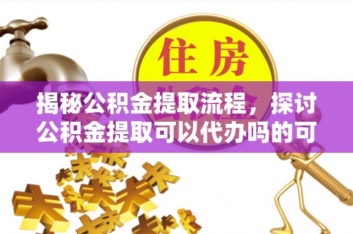 蓬莱揭秘公积金提取流程，探讨公积金提取可以代办吗的可行性与注意事项