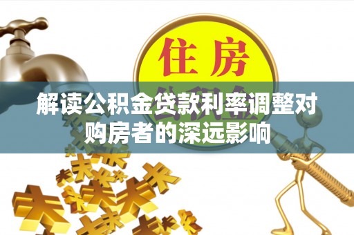 蓬莱解读公积金贷款利率调整对购房者的深远影响