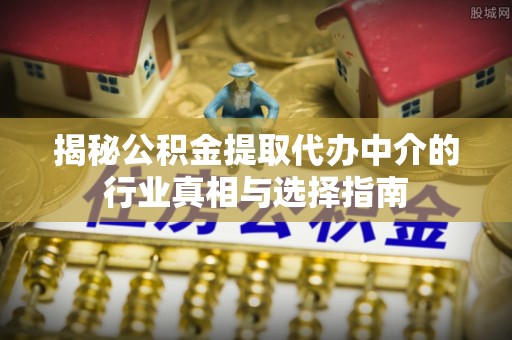 蓬莱揭秘公积金提取代办中介的行业真相与选择指南