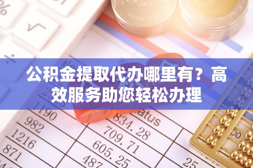 蓬莱公积金提取代办哪里有？高效服务助您轻松办理