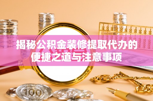 蓬莱揭秘公积金装修提取代办的便捷之道与注意事项