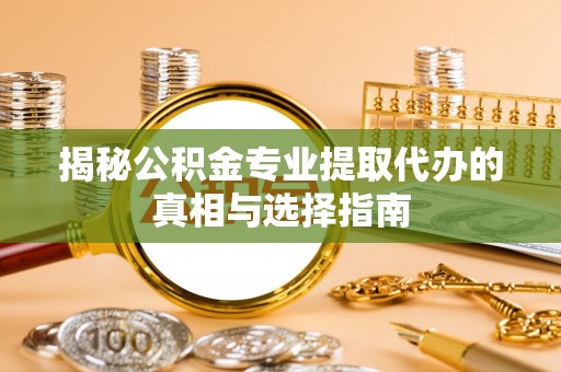 蓬莱揭秘公积金专业提取代办的真相与选择指南