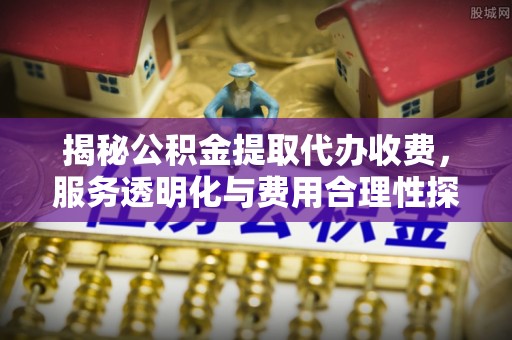 蓬莱揭秘公积金提取代办收费，服务透明化与费用合理性探讨