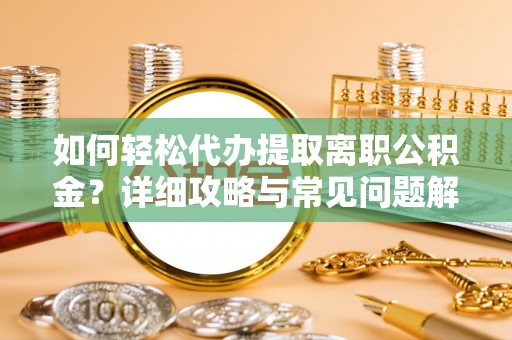 蓬莱如何轻松代办提取离职公积金？详细攻略与常见问题解析