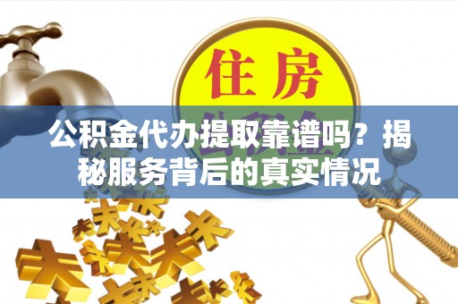 蓬莱公积金代办提取靠谱吗？揭秘服务背后的真实情况