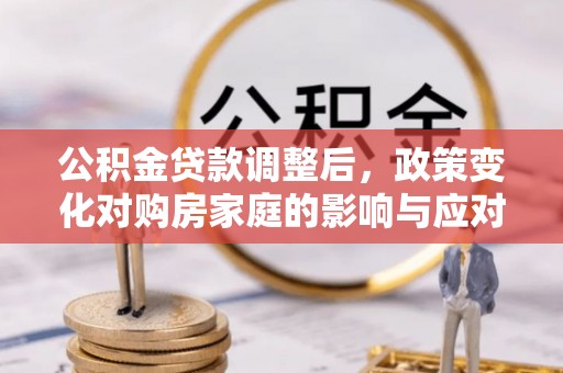 蓬莱公积金贷款调整后，政策变化对购房家庭的影响与应对策略