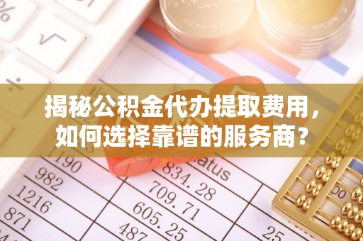 蓬莱揭秘公积金代办提取费用，如何选择靠谱的服务商？