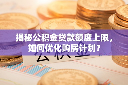蓬莱揭秘公积金贷款额度上限，如何优化购房计划？