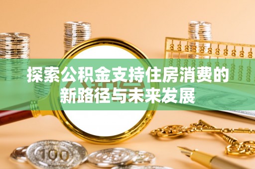 蓬莱探索公积金支持住房消费的新路径与未来发展