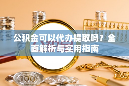 蓬莱公积金可以代办提取吗？全面解析与实用指南