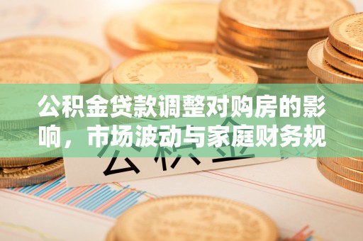 蓬莱公积金贷款调整对购房的影响，市场波动与家庭财务规划