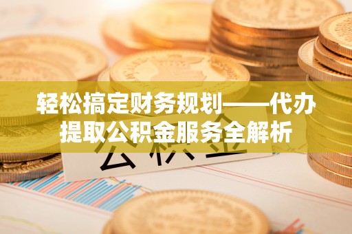 蓬莱轻松搞定财务规划——代办提取公积金服务全解析