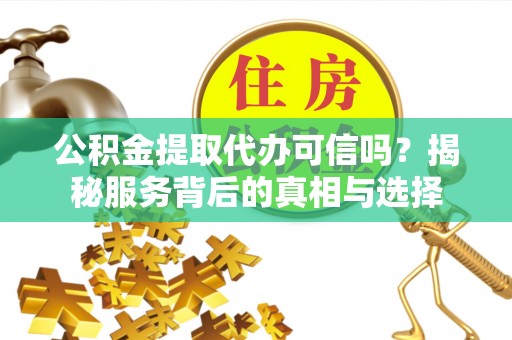 蓬莱公积金提取代办可信吗？揭秘服务背后的真相与选择