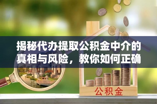 蓬莱揭秘代办提取公积金中介的真相与风险，教你如何正确操作