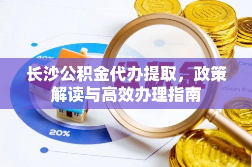 蓬莱长沙公积金代办提取，政策解读与高效办理指南