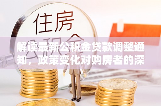 蓬莱解读最新公积金贷款调整通知，政策变化对购房者的深远影响