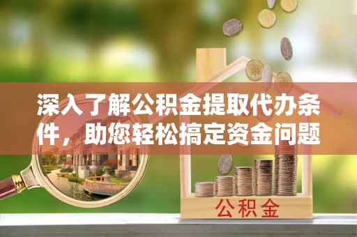 蓬莱深入了解公积金提取代办条件，助您轻松搞定资金问题