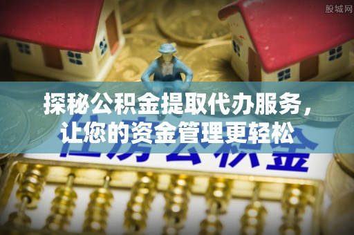 蓬莱探秘公积金提取代办服务，让您的资金管理更轻松