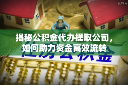 蓬莱揭秘公积金代办提取公司，如何助力资金高效流转