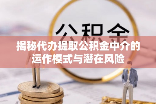 蓬莱揭秘代办提取公积金中介的运作模式与潜在风险