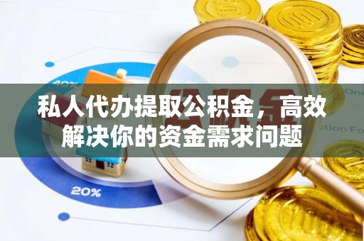 蓬莱私人代办提取公积金，高效解决你的资金需求问题