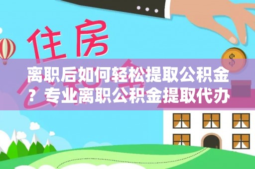 蓬莱离职后如何轻松提取公积金？专业离职公积金提取代办服务指南
