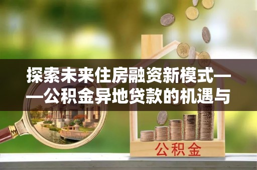 蓬莱探索未来住房融资新模式——公积金异地贷款的机遇与挑战
