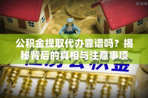 蓬莱公积金提取代办靠谱吗？揭秘背后的真相与注意事项
