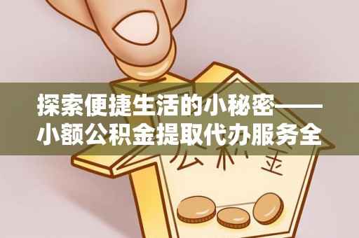 蓬莱探索便捷生活的小秘密——小额公积金提取代办服务全解析