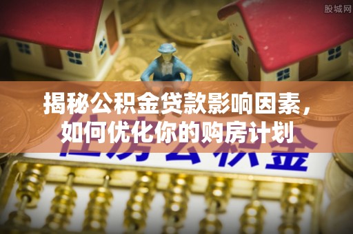 蓬莱揭秘公积金贷款影响因素，如何优化你的购房计划