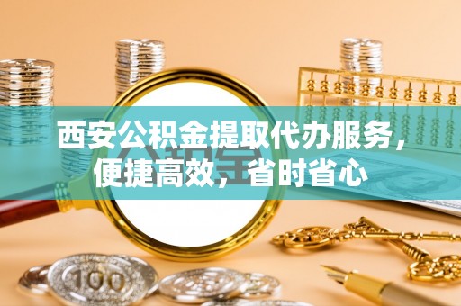 蓬莱西安公积金提取代办服务，便捷高效，省时省心
