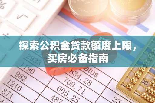 蓬莱探索公积金贷款额度上限，买房必备指南