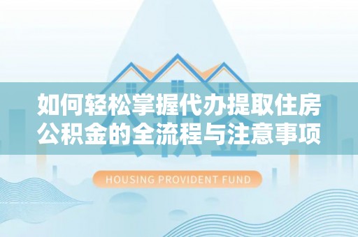 蓬莱如何轻松掌握代办提取住房公积金的全流程与注意事项