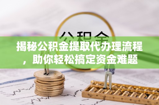 蓬莱揭秘公积金提取代办理流程，助你轻松搞定资金难题