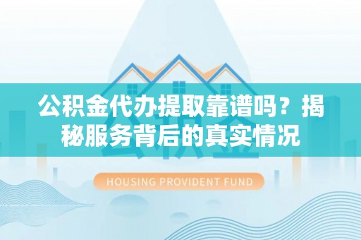 蓬莱公积金代办提取靠谱吗？揭秘服务背后的真实情况