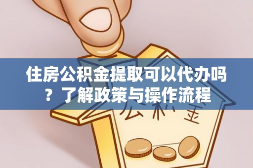 蓬莱住房公积金提取可以代办吗？了解政策与操作流程