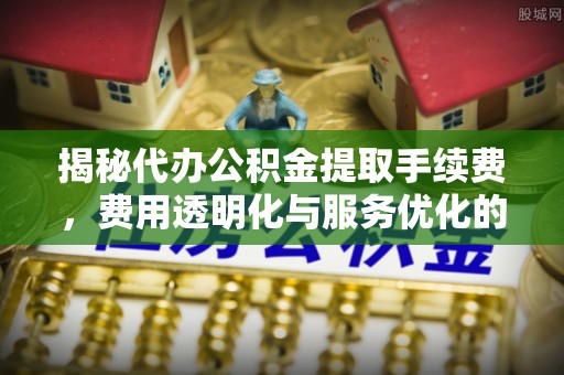 蓬莱揭秘代办公积金提取手续费，费用透明化与服务优化的关键