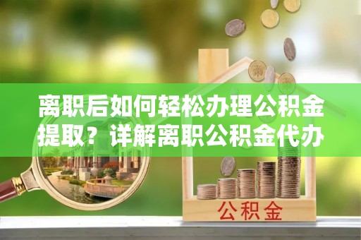 蓬莱离职后如何轻松办理公积金提取？详解离职公积金代办提取流程