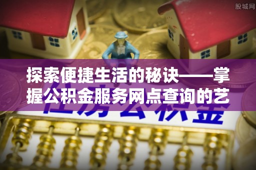 蓬莱探索便捷生活的秘诀——掌握公积金服务网点查询的艺术