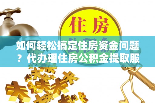 蓬莱如何轻松搞定住房资金问题？代办理住房公积金提取服务全解析