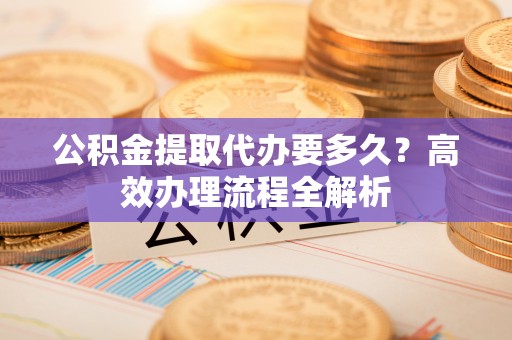 蓬莱公积金提取代办要多久？高效办理流程全解析