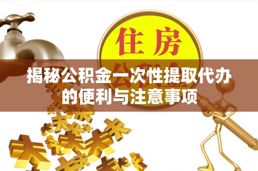 蓬莱揭秘公积金一次性提取代办的便利与注意事项