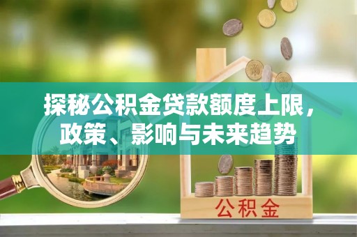 蓬莱探秘公积金贷款额度上限，政策、影响与未来趋势