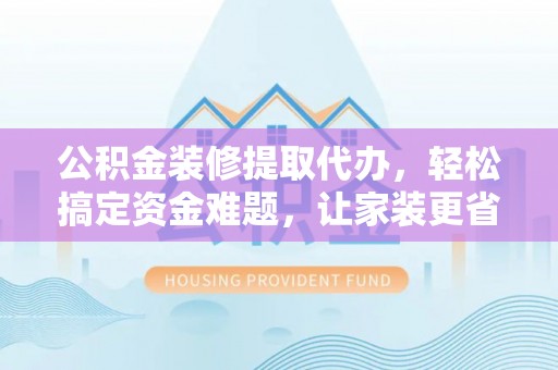 蓬莱公积金装修提取代办，轻松搞定资金难题，让家装更省心