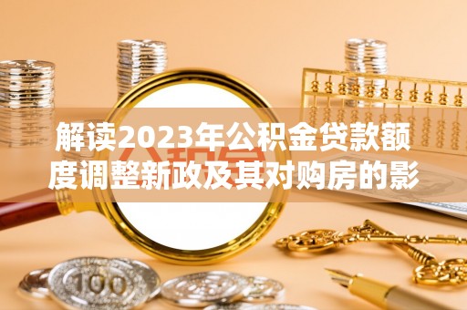 蓬莱解读2023年公积金贷款额度调整新政及其对购房的影响