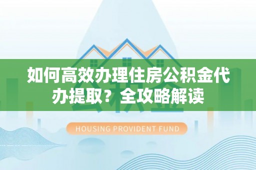 蓬莱如何高效办理住房公积金代办提取？全攻略解读